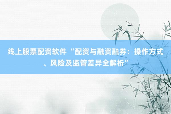 线上股票配资软件 “配资与融资融券:操作方式、风险及监管差异全解析”