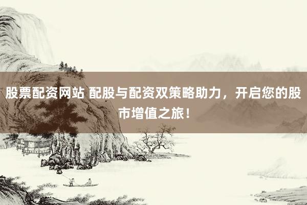 股票配资网站 配股与配资双策略助力,开启您的股市增值之旅!