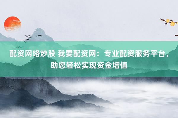 配资网络炒股 我要配资网:专业配资服务平台,助您轻松实现资金增值
