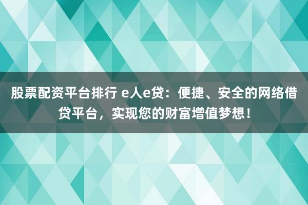 股票配资平台排行 e人e贷:便捷、安全的网络借贷平台,实现您的财富增值梦想!