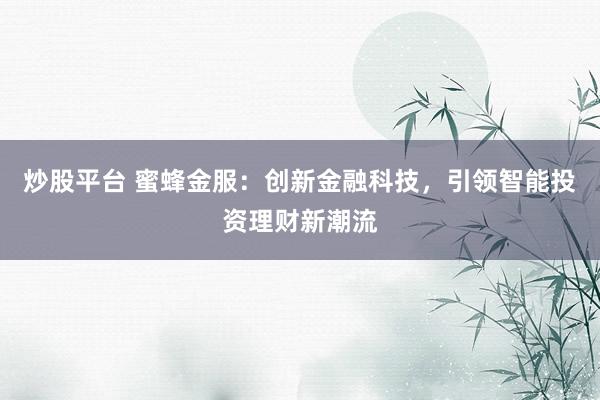 炒股平台 蜜蜂金服:创新金融科技,引领智能投资理财新潮流