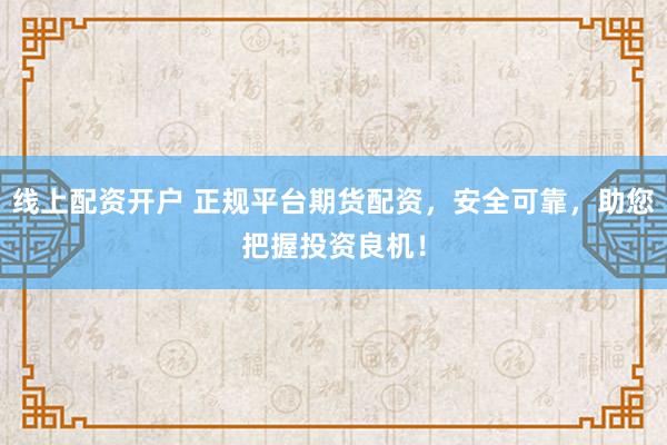 线上配资开户 正规平台期货配资,安全可靠,助您把握投资良机!