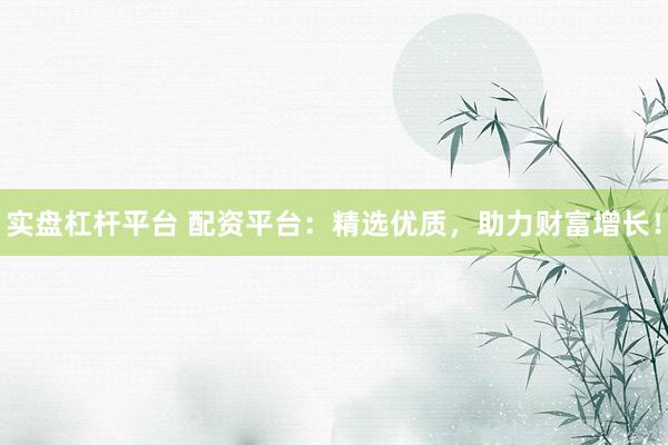 实盘杠杆平台 配资平台:精选优质,助力财富增长!