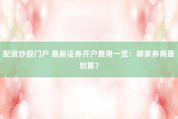 配资炒股门户 最新证券开户费用一览:哪家券商最划算?
