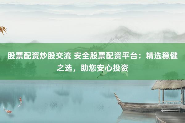 股票配资炒股交流 安全股票配资平台:精选稳健之选,助您安心投资