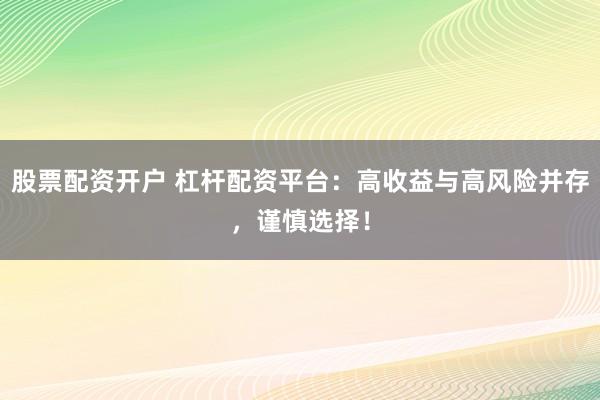 股票配资开户 杠杆配资平台：高收益与高风险并存，谨慎选择！