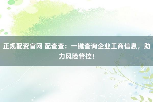 正规配资官网 配查查：一键查询企业工商信息，助力风险管控！