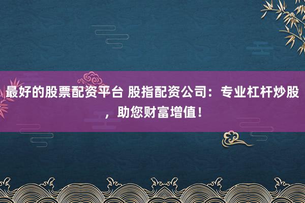 最好的股票配资平台 股指配资公司：专业杠杆炒股，助您财富增值！