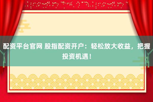 配资平台官网 股指配资开户：轻松放大收益，把握投资机遇！