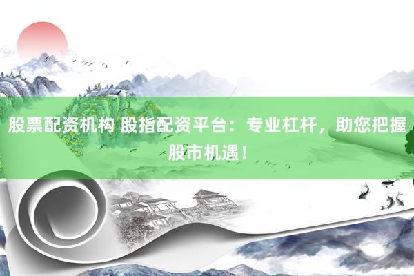 股票配资机构 股指配资平台:专业杠杆,助您把握股市机遇!