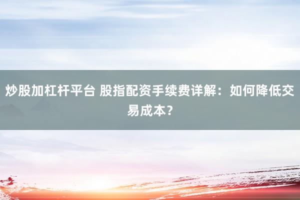 炒股加杠杆平台 股指配资手续费详解：如何降低交易成本？