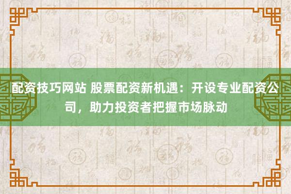 配资技巧网站 股票配资新机遇：开设专业配资公司，助力投资者把握市场脉动
