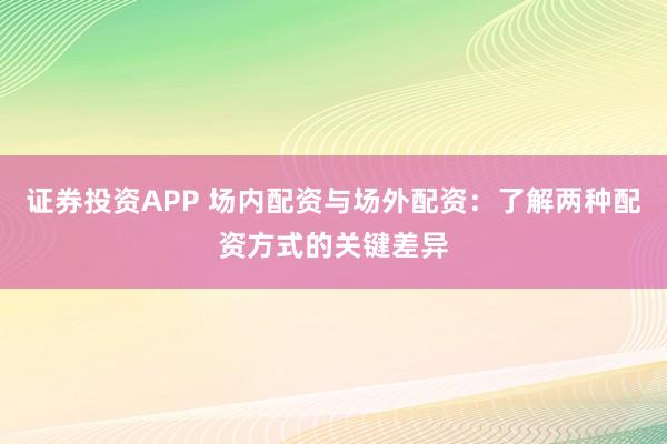 证券投资APP 场内配资与场外配资：了解两种配资方式的关键差异