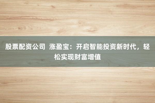 股票配资公司  涨盈宝：开启智能投资新时代，轻松实现财富增值
