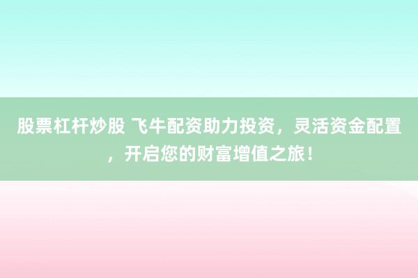 股票杠杆炒股 飞牛配资助力投资,灵活资金配置,开启您的财富增值之旅!