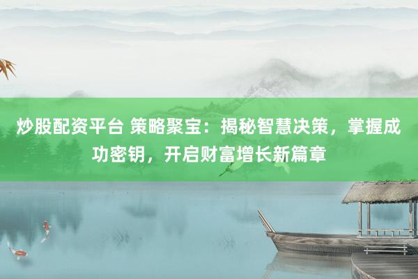 炒股配资平台 策略聚宝：揭秘智慧决策，掌握成功密钥，开启财富增长新篇章