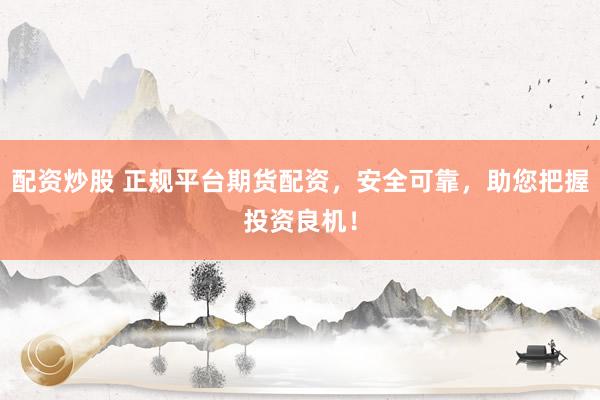 配资炒股 正规平台期货配资，安全可靠，助您把握投资良机！