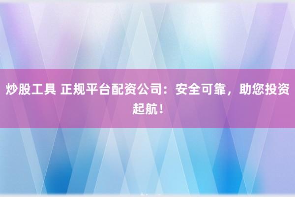 炒股工具 正规平台配资公司：安全可靠，助您投资起航！