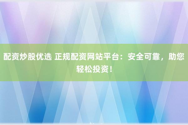 配资炒股优选 正规配资网站平台：安全可靠，助您轻松投资！