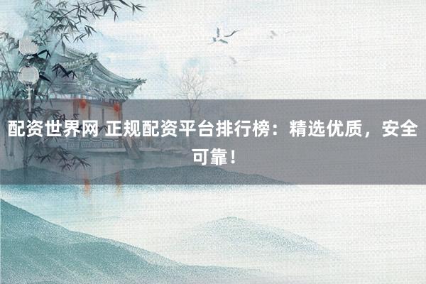 配资世界网 正规配资平台排行榜：精选优质，安全可靠！