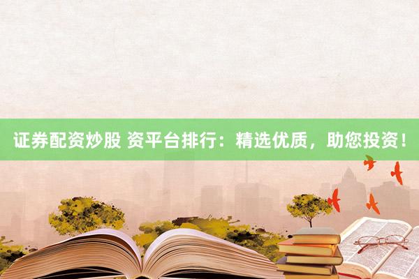 证券配资炒股 资平台排行：精选优质，助您投资！
