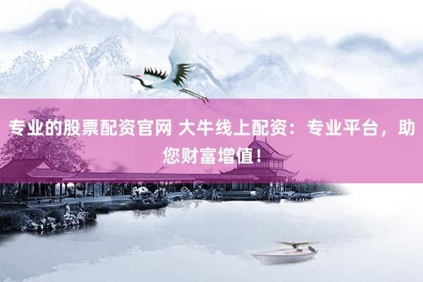 专业的股票配资官网 大牛线上配资：专业平台，助您财富增值！