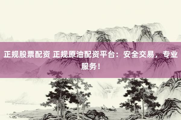 正规股票配资 正规原油配资平台：安全交易，专业服务！