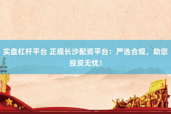 实盘杠杆平台 正规长沙配资平台：严选合规，助您投资无忧！