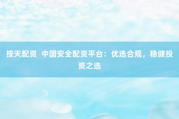 按天配资  中国安全配资平台：优选合规，稳健投资之选
