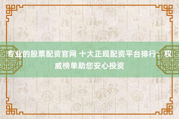 专业的股票配资官网 十大正规配资平台排行:权威榜单助您安心投资