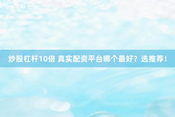 炒股杠杆10倍 真实配资平台哪个最好？选推荐！