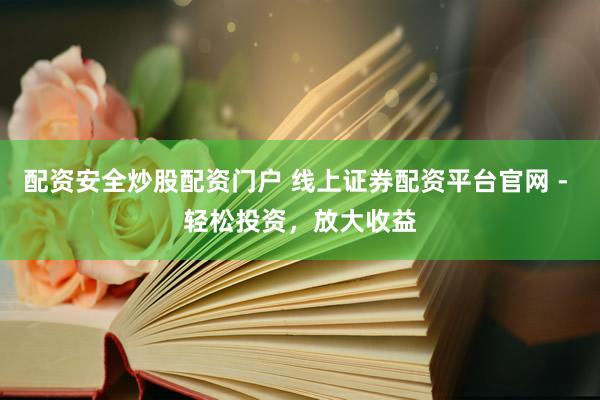 配资安全炒股配资门户 线上证券配资平台官网 - 轻松投资，放大收益