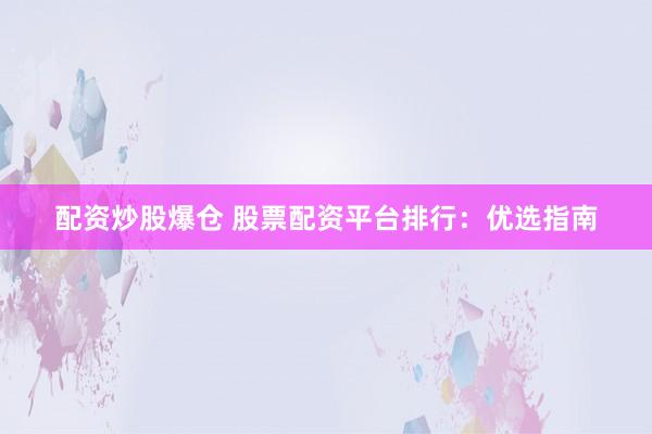 配资炒股爆仓 股票配资平台排行：优选指南