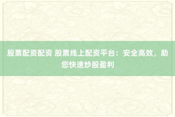 股票配资配资 股票线上配资平台：安全高效，助您快速炒股盈利