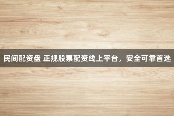 民间配资盘 正规股票配资线上平台，安全可靠首选