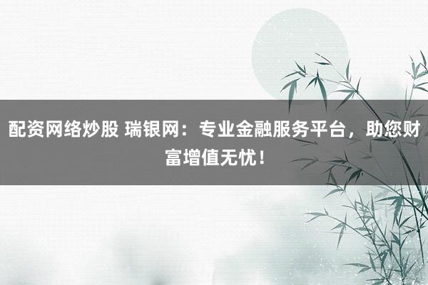 配资网络炒股 瑞银网:专业金融服务平台,助您财富增值无忧!