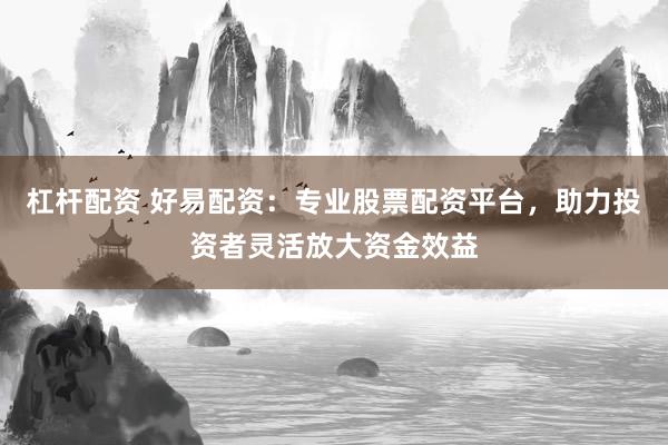 杠杆配资 好易配资：专业股票配资平台，助力投资者灵活放大资金效益