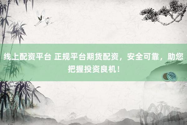 线上配资平台 正规平台期货配资，安全可靠，助您把握投资良机！