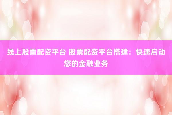 线上股票配资平台 股票配资平台搭建：快速启动您的金融业务