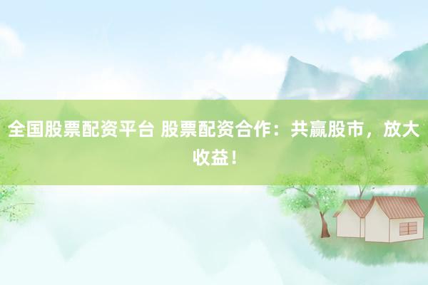 全国股票配资平台 股票配资合作：共赢股市，放大收益！