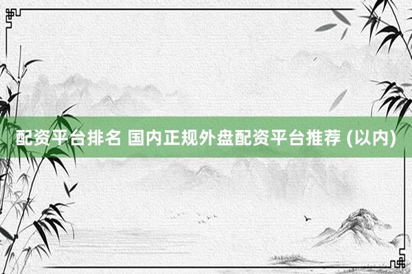 配资平台排名 国内正规外盘配资平台推荐 (以内)