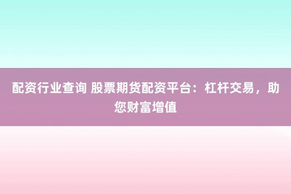配资行业查询 股票期货配资平台：杠杆交易，助您财富增值