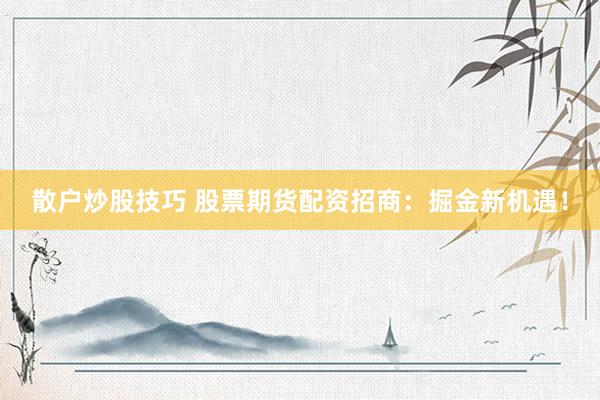 散户炒股技巧 股票期货配资招商：掘金新机遇！
