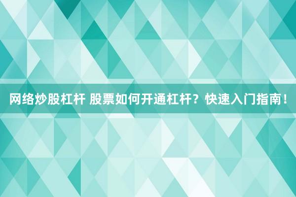 网络炒股杠杆 股票如何开通杠杆？快速入门指南！