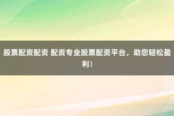 股票配资配资 配资专业股票配资平台，助您轻松盈利！
