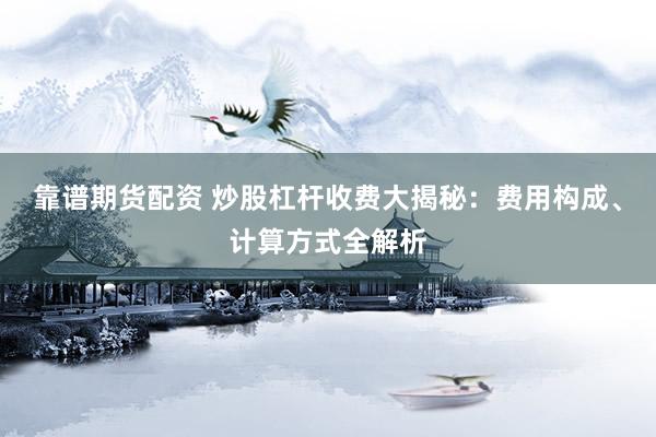 靠谱期货配资 炒股杠杆收费大揭秘：费用构成、计算方式全解析