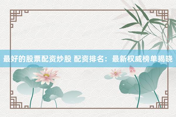 最好的股票配资炒股 配资排名：最新权威榜单揭晓