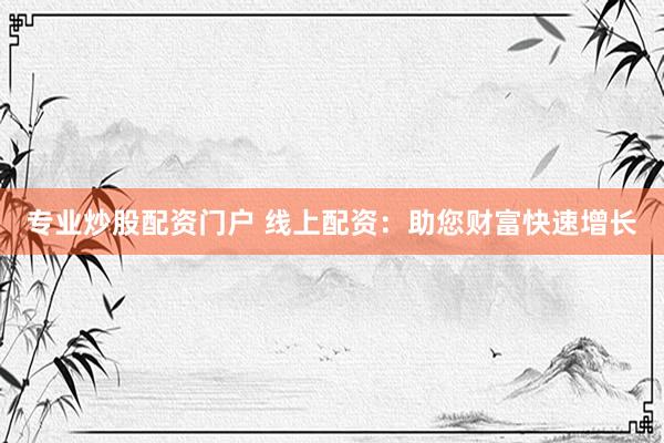 专业炒股配资门户 线上配资：助您财富快速增长