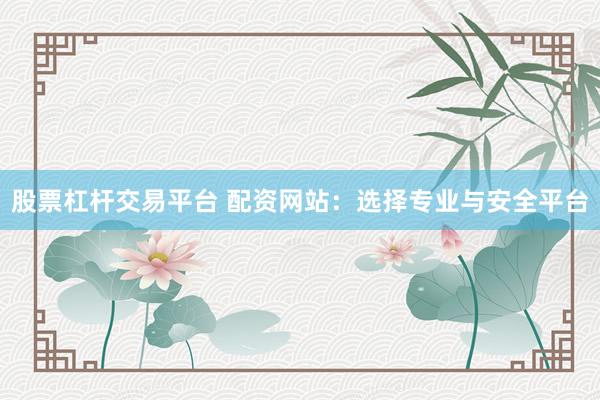 股票杠杆交易平台 配资网站：选择专业与安全平台