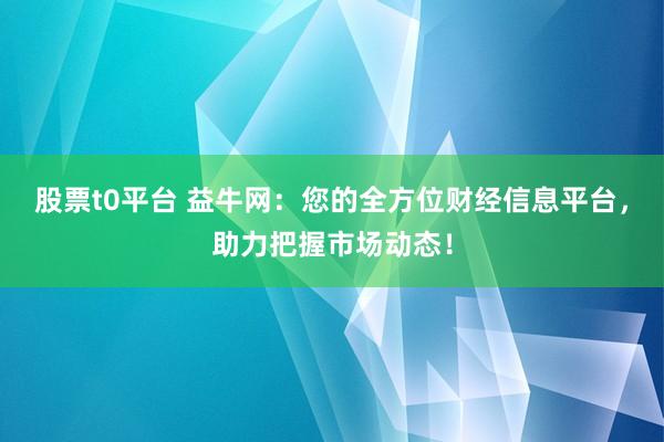 股票t0平台 益牛网：您的全方位财经信息平台，助力把握市场动态！